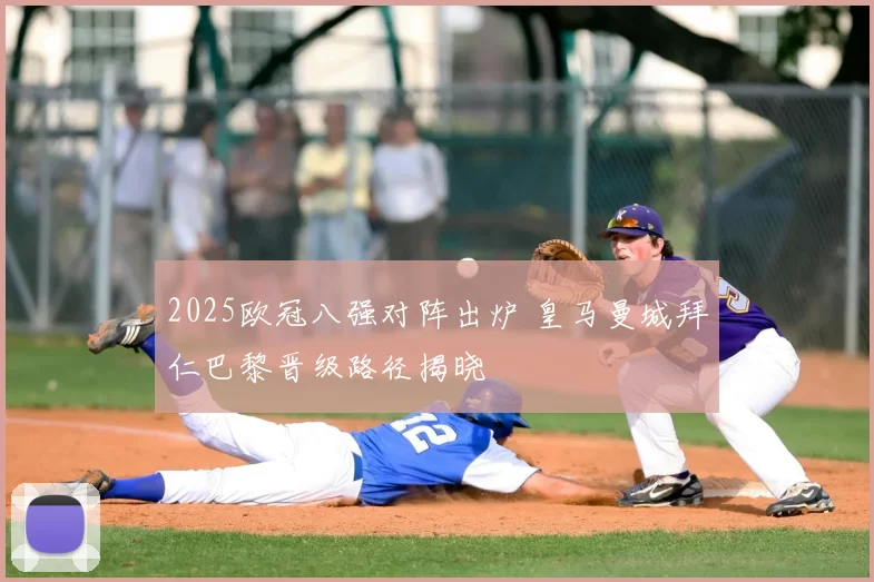 2025欧冠八强对阵出炉 皇马曼城拜仁巴黎晋级路径揭晓