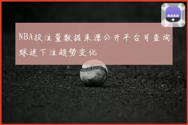 NBA投注量数据来源公开平台可查询球迷下注趋势变化