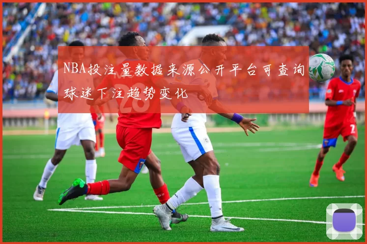 NBA投注量数据来源公开平台可查询球迷下注趋势变化
