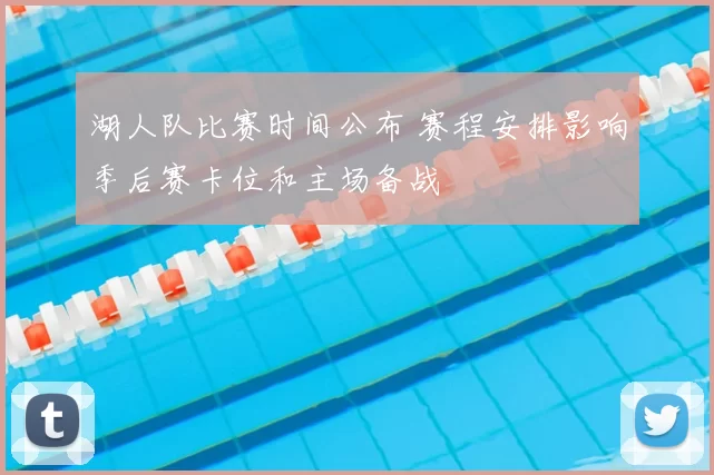 湖人队比赛时间公布 赛程安排影响季后赛卡位和主场备战
