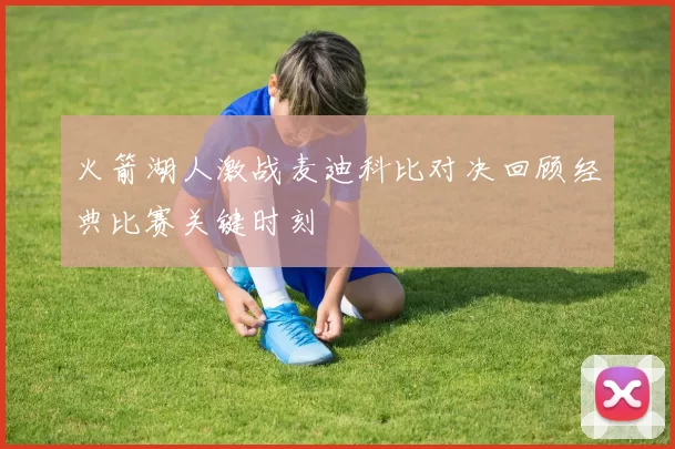 火箭湖人激战麦迪科比对决回顾经典比赛关键时刻
