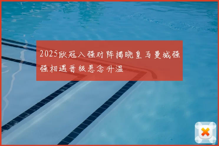 2025欧冠八强对阵揭晓皇马曼城强强相遇晋级悬念升温
