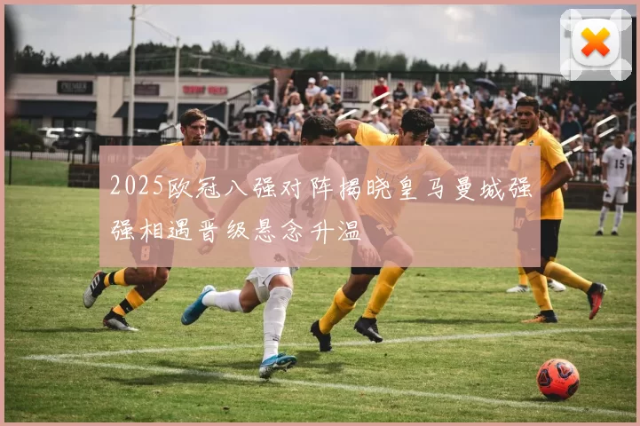 2025欧冠八强对阵揭晓皇马曼城强强相遇晋级悬念升温