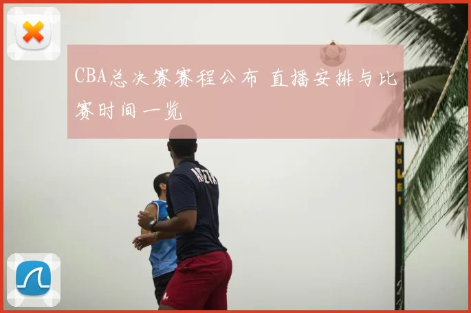CBA总决赛赛程公布 直播安排与比赛时间一览