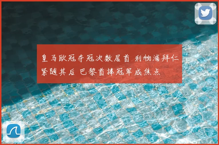 皇马欧冠夺冠次数居首 利物浦拜仁紧随其后 巴黎首捧冠军成焦点