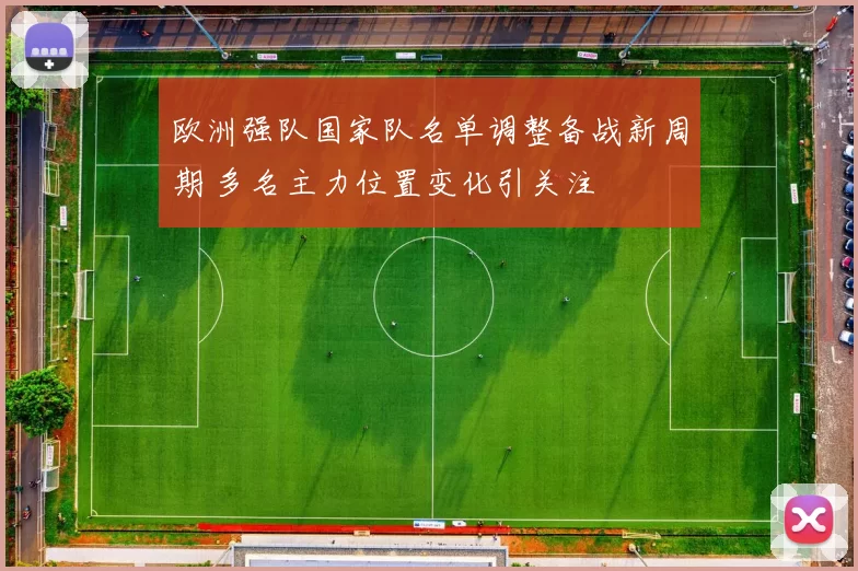 欧洲强队国家队名单调整备战新周期 多名主力位置变化引关注