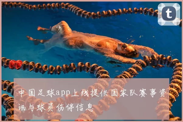 中国足球app上线提供国家队赛事资讯与球员伤停信息