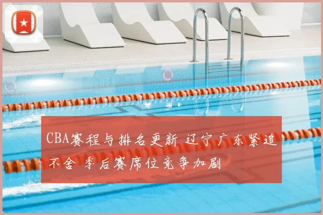 CBA赛程与排名更新 辽宁广东紧追不舍 季后赛席位竞争加剧