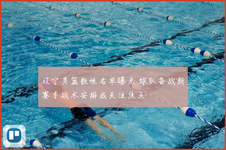 辽宁男篮教练名单曝光 球队备战新赛季战术安排成关注焦点
